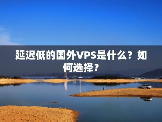 延迟低的国外VPS是什么？如何选择？