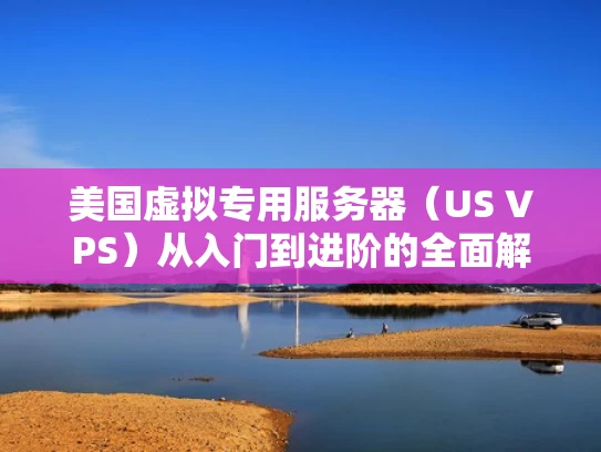 美国虚拟专用服务器（US VPS）从入门到进阶的全面解析