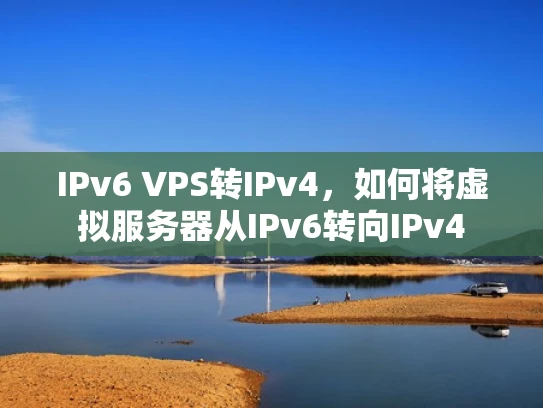 IPv6 VPS转IPv4，如何将虚拟服务器从IPv6转向IPv4