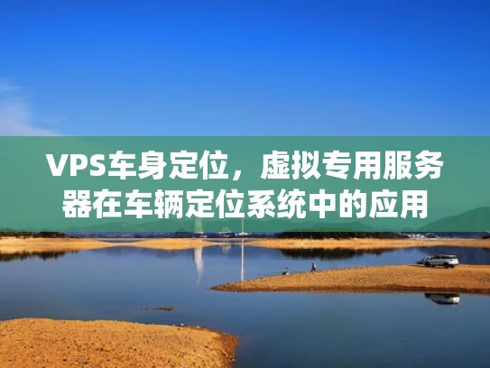 VPS车身定位，虚拟专用服务器在车辆定位系统中的应用