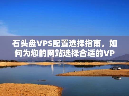 石头盘VPS配置选择指南，如何为您的网站选择合适的VPS配置？