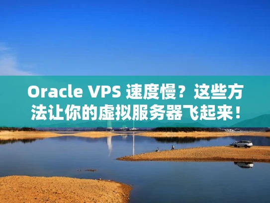 Oracle VPS 速度慢？这些方法让你的虚拟服务器飞起来！