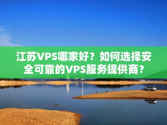 江苏VPS哪家好？如何选择安全可靠的VPS服务提供商？