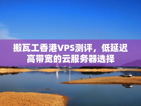 搬瓦工香港VPS测评，低延迟高带宽的云服务器选择
