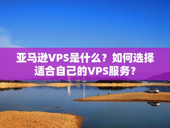 亚马逊VPS是什么？如何选择适合自己的VPS服务？