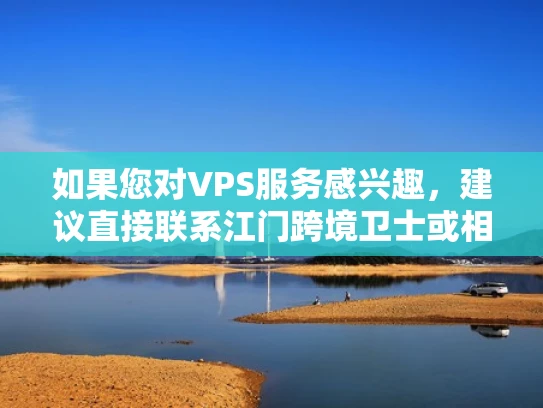 如果您对VPS服务感兴趣，建议直接联系江门跨境卫士或相关提供商，了解具体的价格和套餐。同时，建议选择信誉良好的VPS服务提供商，以确保您的网络安全和数据安全