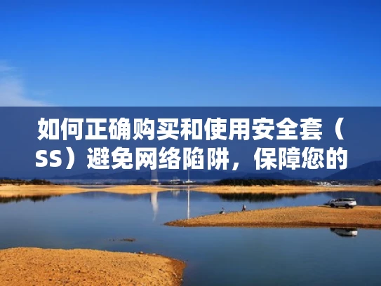如何正确购买和使用安全套（SS）避免网络陷阱，保障您的安全