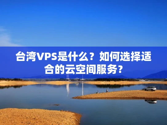台湾VPS是什么？如何选择适合的云空间服务？