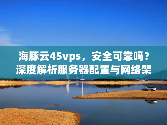 海豚云45vps，安全可靠吗？深度解析服务器配置与网络架构
