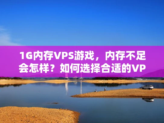 1G内存VPS游戏，内存不足会怎样？如何选择合适的VPS？
