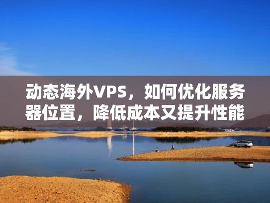 动态海外VPS，如何优化服务器位置，降低成本又提升性能？