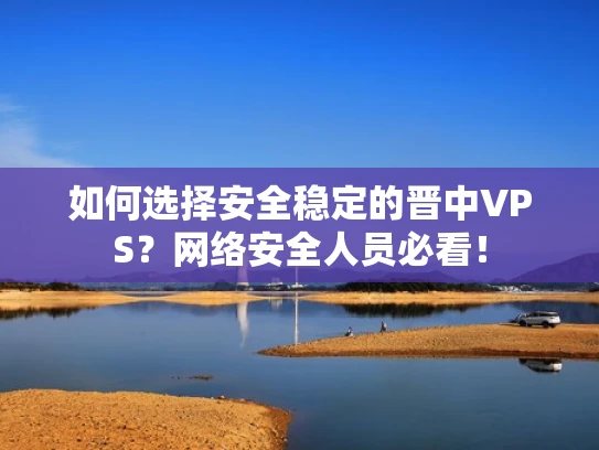 如何选择安全稳定的晋中VPS？网络安全人员必看！