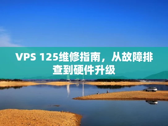 VPS 125维修指南，从故障排查到硬件升级