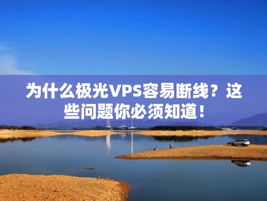 为什么极光VPS容易断线？这些问题你必须知道！