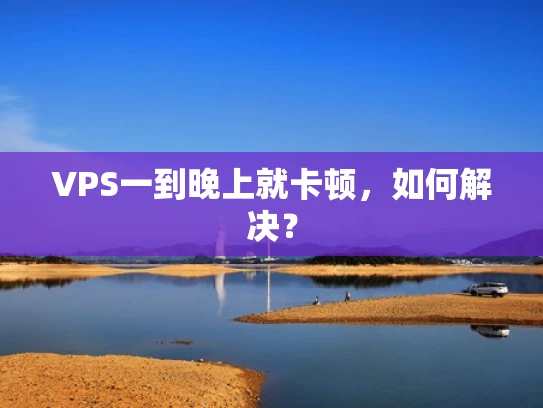 VPS一到晚上就卡顿，如何解决？
