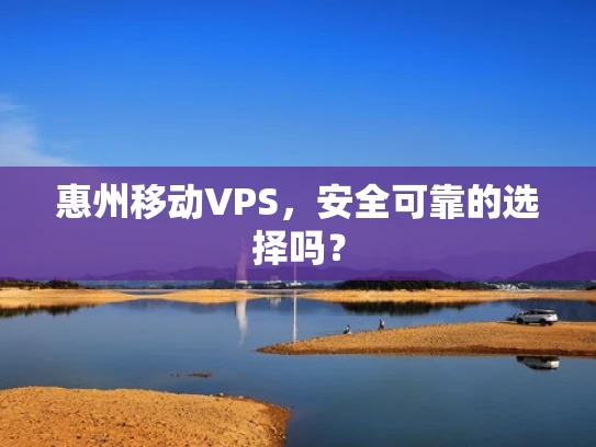 惠州移动VPS，安全可靠的选择吗？