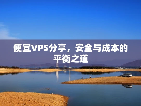 便宜VPS分享，安全与成本的平衡之道