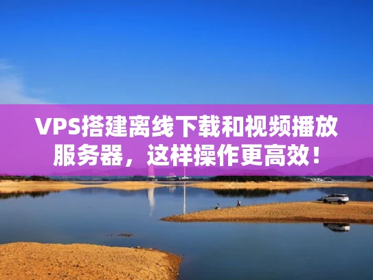 VPS搭建离线下载和视频播放服务器，这样操作更高效！