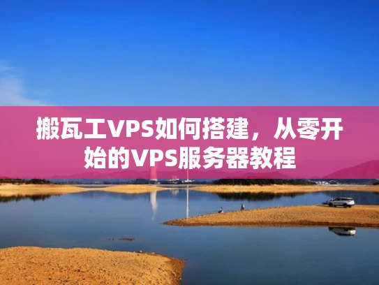 搬瓦工VPS如何搭建，从零开始的VPS服务器教程
