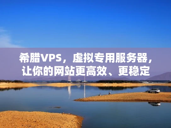 希腊VPS，虚拟专用服务器，让你的网站更高效、更稳定