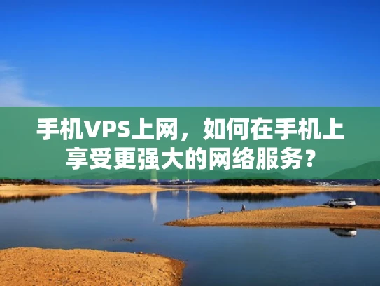 手机VPS上网，如何在手机上享受更强大的网络服务？