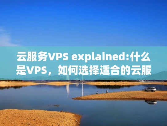 云服务VPS explained:什么是VPS，如何选择适合的云服务提供商？
