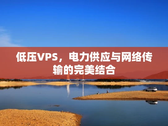 低压VPS，电力供应与网络传输的完美结合