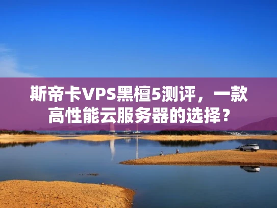斯帝卡VPS黑檀5测评，一款高性能云服务器的选择？