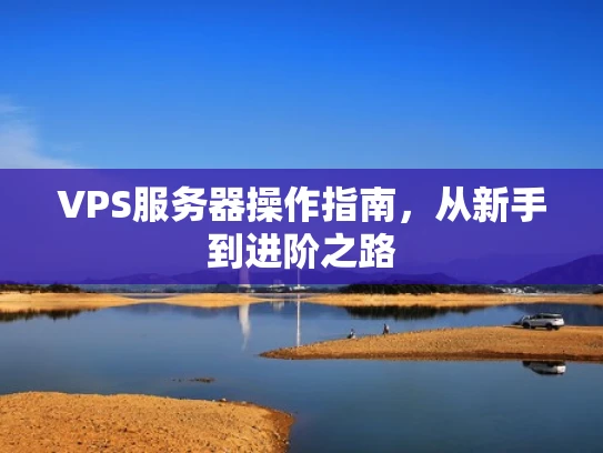 VPS服务器操作指南，从新手到进阶之路
