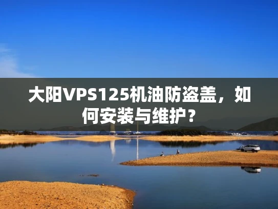 大阳VPS125机油防盗盖，如何安装与维护？
