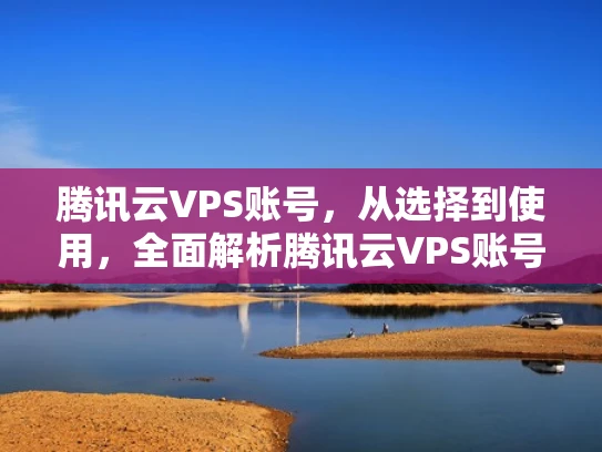 腾讯云VPS账号，从选择到使用，全面解析腾讯云VPS账号的优势与操作