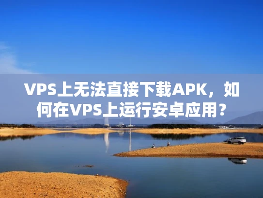 VPS上无法直接下载APK，如何在VPS上运行安卓应用？