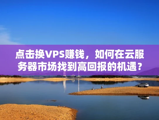 点击换VPS赚钱，如何在云服务器市场找到高回报的机遇？