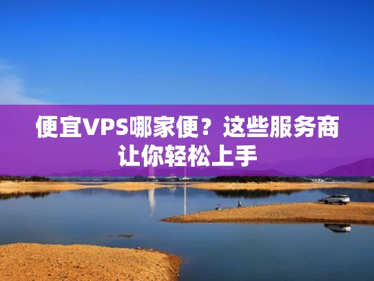 便宜VPS哪家便？这些服务商让你轻松上手