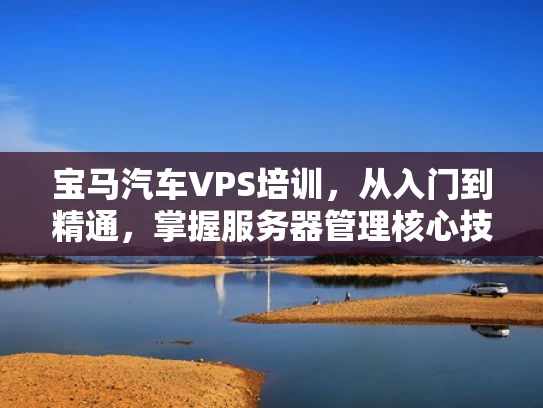 宝马汽车VPS培训，从入门到精通，掌握服务器管理核心技能