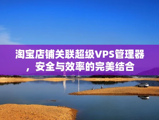 淘宝店铺关联超级VPS管理器，安全与效率的完美结合