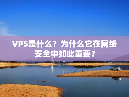 VPS是什么？为什么它在网络安全中如此重要？