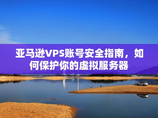 亚马逊VPS账号安全指南，如何保护你的虚拟服务器