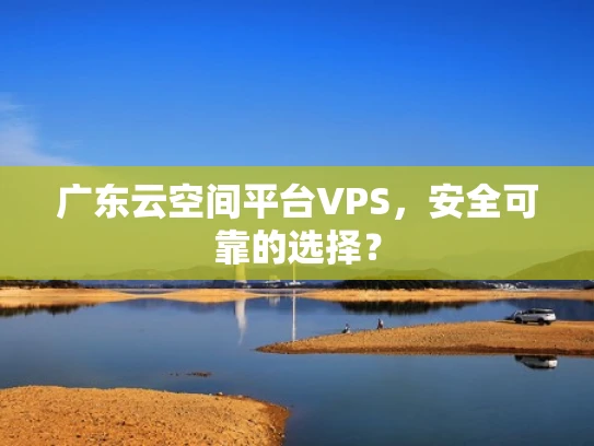 广东云空间平台VPS，安全可靠的选择？
