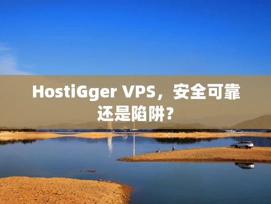HostiGger VPS，安全可靠还是陷阱？