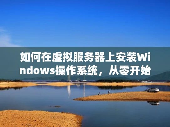 如何在虚拟服务器上安装Windows操作系统，从零开始指南