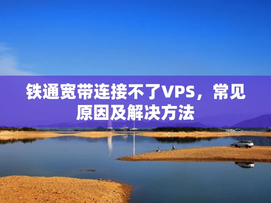 铁通宽带连接不了VPS，常见原因及解决方法