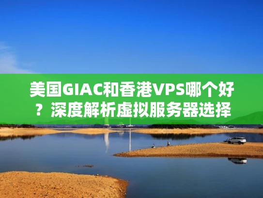 美国GIAC和香港VPS哪个好？深度解析虚拟服务器选择