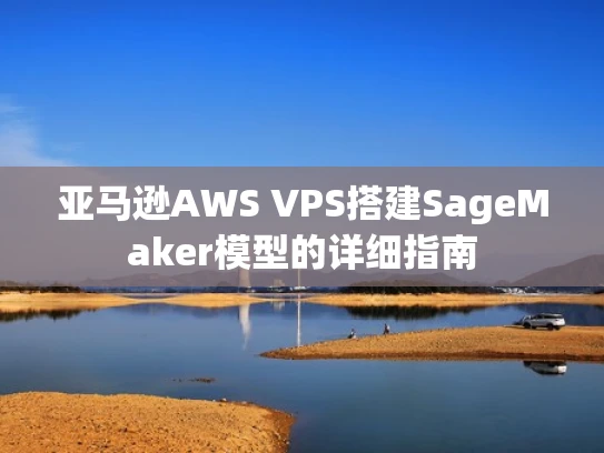 亚马逊AWS VPS搭建SageMaker模型的详细指南