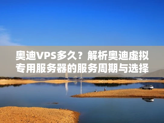 奥迪VPS多久？解析奥迪虚拟专用服务器的服务周期与选择