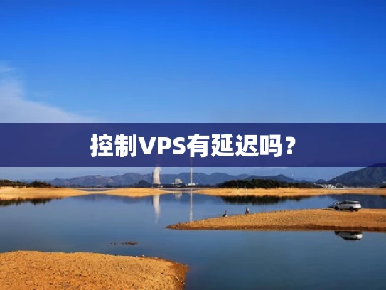 控制VPS有延迟吗？