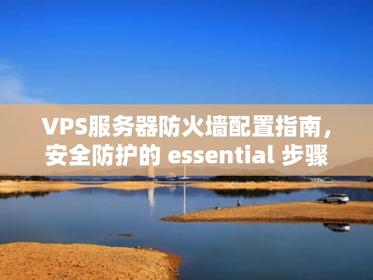 VPS服务器防火墙配置指南，安全防护的 essential 步骤