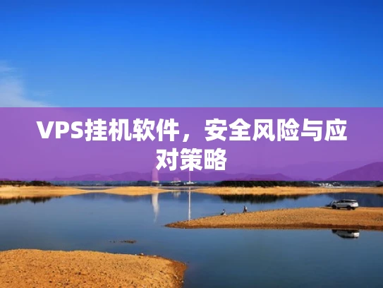 VPS挂机软件，安全风险与应对策略