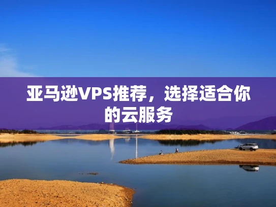 亚马逊VPS推荐，选择适合你的云服务