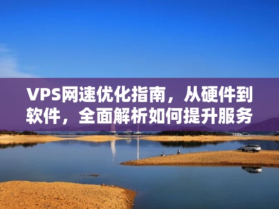 VPS网速优化指南，从硬件到软件，全面解析如何提升服务器性能